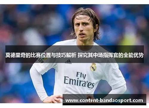 莫德里奇的比赛位置与技巧解析 探究其中场指挥官的全能优势