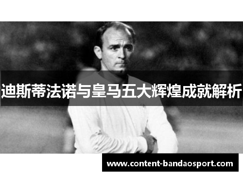 迪斯蒂法诺与皇马五大辉煌成就解析