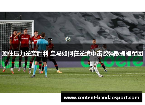 顶住压力逆袭胜利 皇马如何在逆境中击败强敌蝙蝠军团