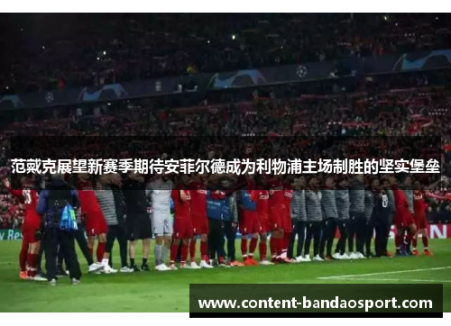 范戴克展望新赛季期待安菲尔德成为利物浦主场制胜的坚实堡垒