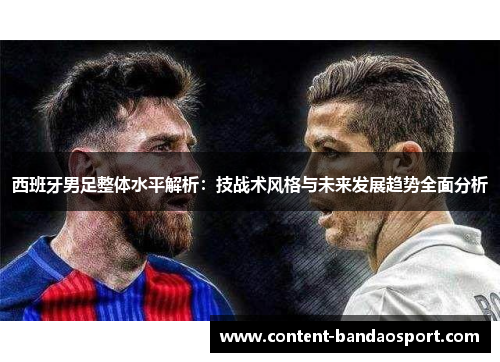西班牙男足整体水平解析：技战术风格与未来发展趋势全面分析