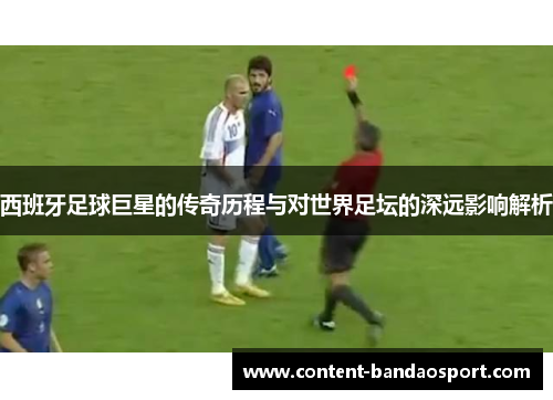 西班牙足球巨星的传奇历程与对世界足坛的深远影响解析