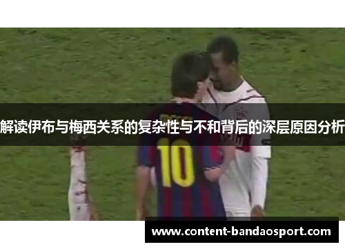 解读伊布与梅西关系的复杂性与不和背后的深层原因分析