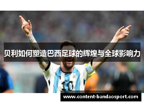 贝利如何塑造巴西足球的辉煌与全球影响力