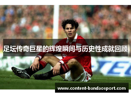 足坛传奇巨星的辉煌瞬间与历史性成就回顾