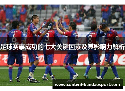 足球赛事成功的七大关键因素及其影响力解析 足球赛事成功的七大关键因素及其影响力解析