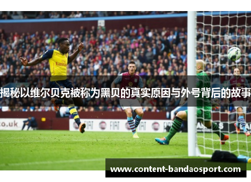 揭秘以维尔贝克被称为黑贝的真实原因与外号背后的故事