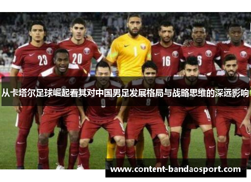 从卡塔尔足球崛起看其对中国男足发展格局与战略思维的深远影响