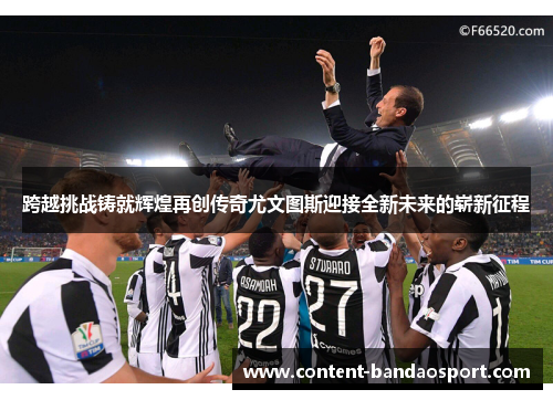 跨越挑战铸就辉煌再创传奇尤文图斯迎接全新未来的崭新征程