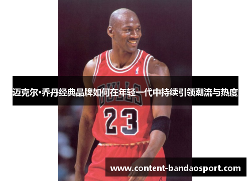 迈克尔·乔丹经典品牌如何在年轻一代中持续引领潮流与热度