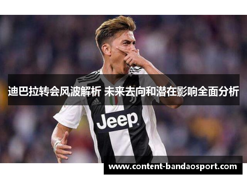 迪巴拉转会风波解析 未来去向和潜在影响全面分析