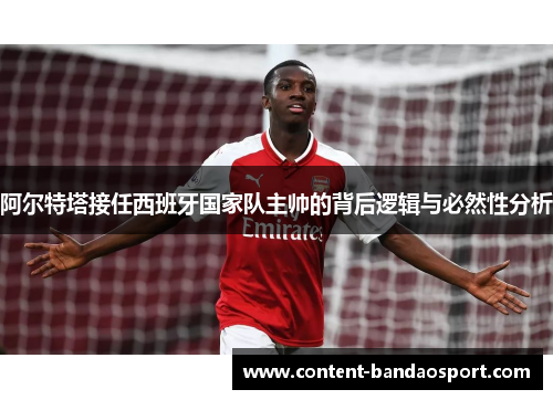阿尔特塔接任西班牙国家队主帅的背后逻辑与必然性分析 阿尔特塔接任西班牙国家队主帅的背后逻辑与必然性分析
