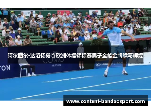 阿尔图尔·达洛扬勇夺欧洲体操锦标赛男子全能金牌续写辉煌 阿尔图尔·达洛扬勇夺欧洲体操锦标赛男子全能金牌续写辉煌