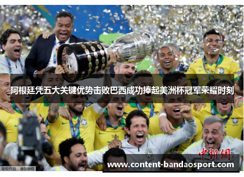 阿根廷凭五大关键优势击败巴西成功捧起美洲杯冠军荣耀时刻