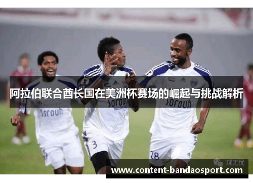 阿拉伯联合酋长国在美洲杯赛场的崛起与挑战解析 阿拉伯联合酋长国在美洲杯赛场的崛起与挑战解析