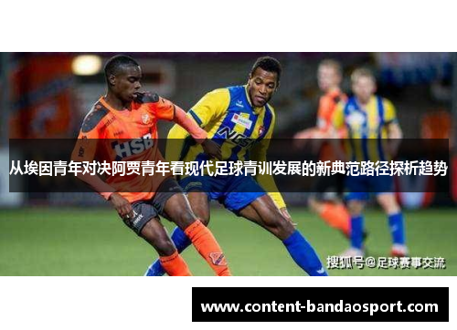 从埃因青年对决阿贾青年看现代足球青训发展的新典范路径探析趋势 从埃因青年对决阿贾青年看现代足球青训发展的新典范路径探析趋势