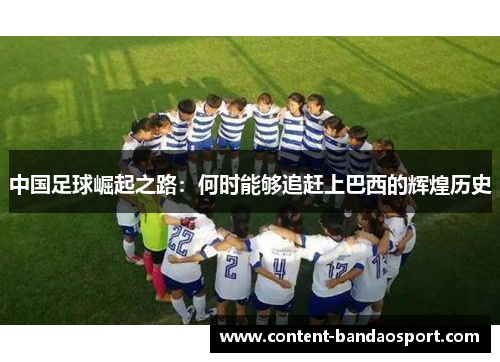 中国足球崛起之路:何时能够追赶上巴西的辉煌历史 中国足球崛起之路:何时能够追赶上巴西的辉煌历史