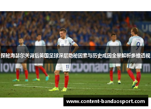 探秘海瑟尔关背后英国足球深层隐秘因素与历史成因全景解析多维透视 探秘海瑟尔关背后英国足球深层隐秘因素与历史成因全景解析多维透视