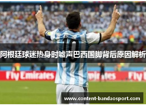 阿根廷球迷热身时嘘声巴西国脚背后原因解析