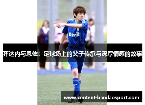 齐达内与恩佐：足球场上的父子传承与深厚情感的故事