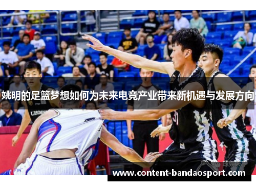 姚明的足篮梦想如何为未来电竞产业带来新机遇与发展方向