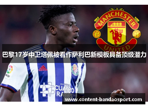 巴黎17岁中卫塔佩被看作萨利巴新模板具备顶级潜力