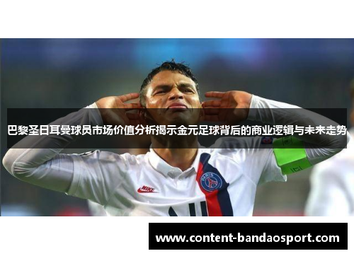 巴黎圣日耳曼球员市场价值分析揭示金元足球背后的商业逻辑与未来走势